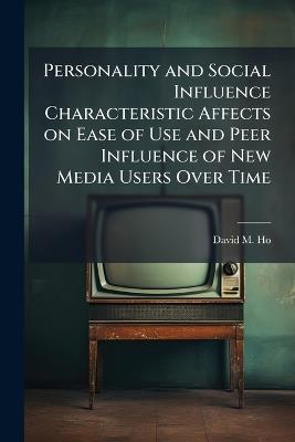 Personality and Social Influence Characteristic Affects on Ease of Use and Peer Influence of New Media Users Over Time - David M Ho - cover