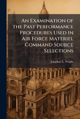 An Examination of the Past Performance Procedures Used in Air Force Materiel Command Source Selections - Jonathan L Wright - cover