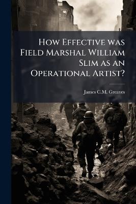How Effective was Field Marshal William Slim as an Operational Artist? - James C M Greaves - cover