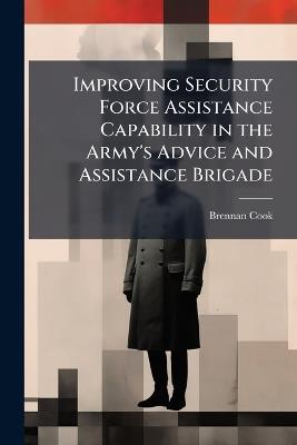 Improving Security Force Assistance Capability in the Army's Advice and Assistance Brigade - Brennan Cook - cover