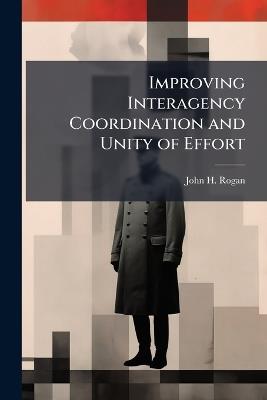 Improving Interagency Coordination and Unity of Effort: An Organizational Analysis of the Contemporary Provincial Reconstruction Team - John H Rogan - cover