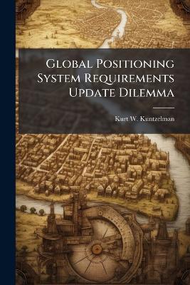 Global Positioning System Requirements Update Dilemma - Kurt W Kuntzelman - cover