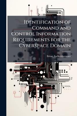 Identification of Command and Control Information Requirements for the Cyberspace Domain - Brian Aschenbrenner - cover