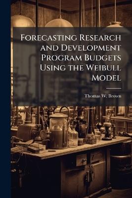 Forecasting Research and Development Program Budgets Using the Weibull Model - Thomas W Brown - cover