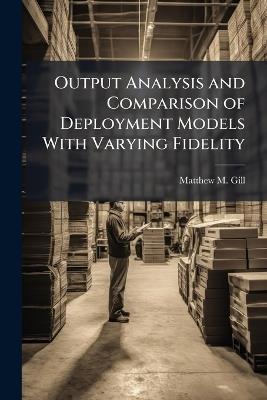 Output Analysis and Comparison of Deployment Models With Varying Fidelity - Matthew M Gill - cover