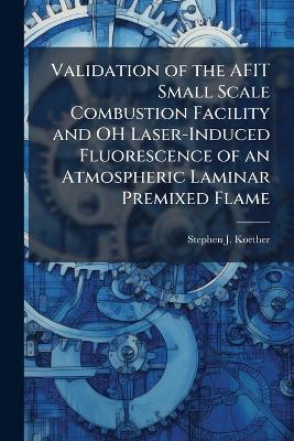 Validation of the AFIT Small Scale Combustion Facility and OH Laser-Induced Fluorescence of an Atmospheric Laminar Premixed Flame - Stephen J Koether - cover