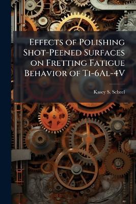 Effects of Polishing Shot-Peened Surfaces on Fretting Fatigue Behavior of Ti-6Al-4V - Kasey S Scheel - cover