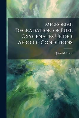 Microbial Degradation of Fuel Oxygenates Under Aerobic Conditions - John M Dietz - cover