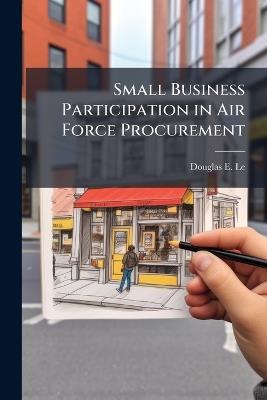 Small Business Participation in Air Force Procurement: Participation Trends and the Effect of Acquisition Reform Initiatives on Air Force Procurement Via Selected Contract Types in Selected Product Categories - Douglas E Leed - cover