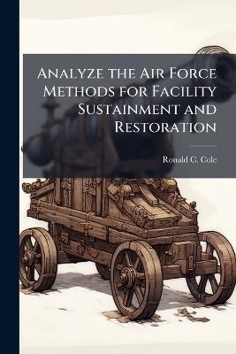 Analyze the Air Force Methods for Facility Sustainment and Restoration - Ronald C Cole - cover