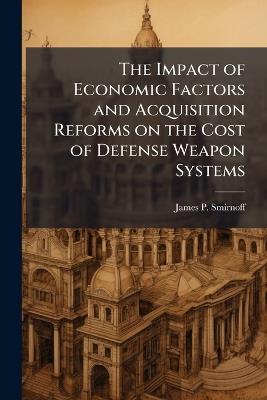 The Impact of Economic Factors and Acquisition Reforms on the Cost of Defense Weapon Systems - James P Smirnoff - cover