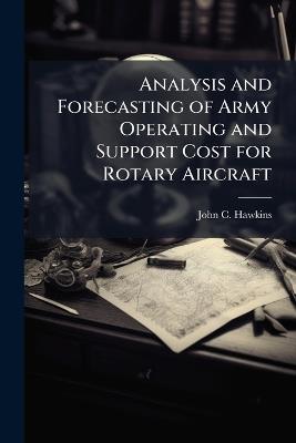 Analysis and Forecasting of Army Operating and Support Cost for Rotary Aircraft - John C Hawkins - cover