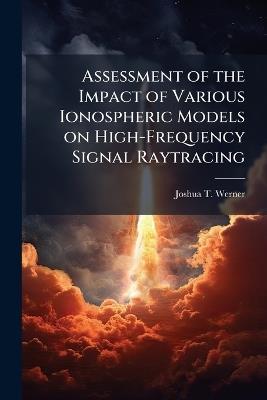 Assessment of the Impact of Various Ionospheric Models on High-Frequency Signal Raytracing - Joshua T Werner - cover