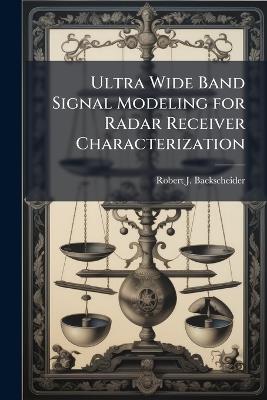 Ultra Wide Band Signal Modeling for Radar Receiver Characterization - Robert J Backscheider - cover