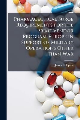 Pharmaceutical Surge Requirements for the Prime Vendor Program-Europe in Support of Military Operations Other Than War - James B Upton - cover
