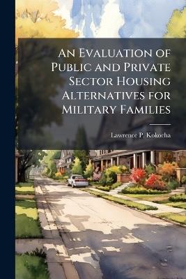 An Evaluation of Public and Private Sector Housing Alternatives for Military Families - Lawrence P Kokocha - cover