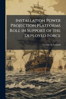Installation Power Projection Platforms Role in Support of the Deployed Force: The Disappearing Boundary Between Sustaining Base Activities and the Warfighter - George A Latham - cover