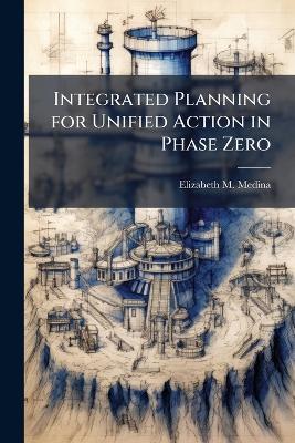 Integrated Planning for Unified Action in Phase Zero - Elizabeth M Medina - cover
