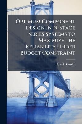 Optimum Component Design in N-Stage Series Systems to Maximize the Reliability Under Budget Constraint - Huseyin Gozebe - cover