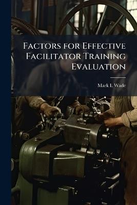 Factors for Effective Facilitator Training Evaluation - Mark I Wade - cover