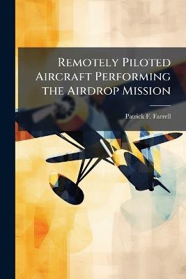 Remotely Piloted Aircraft Performing the Airdrop Mission - Patrick F Farrell - cover