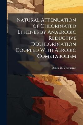 Natural Attenuation of Chlorinated Ethenes by Anaerobic Reductive Dechlorination Coupled With Aerobic Cometabolism - Derek D Veerkamp - cover