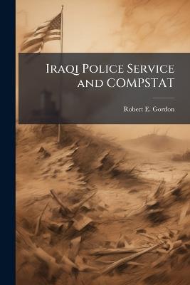 Iraqi Police Service and COMPSTAT: Applying the NYPD Crime Control Model to Restore Public Order in Iraq - Robert E Gordon - cover