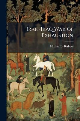Iran-Iraq War of Exhaustion: The Result of the Paradoxical Trinity - Michael D Barbero - cover