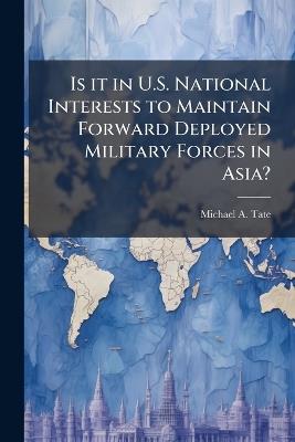 Is it in U.S. National Interests to Maintain Forward Deployed Military Forces in Asia? - Michael A Tate - cover