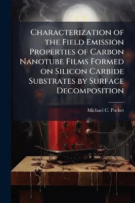 Characterization of the Field Emission Properties of Carbon Nanotube Films Formed on Silicon Carbide Substrates by Surface Decomposition - Michael C Pochet - cover