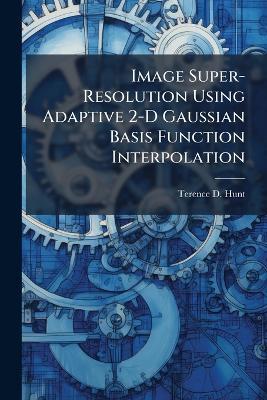 Image Super-Resolution Using Adaptive 2-D Gaussian Basis Function Interpolation - Terence D Hunt - cover