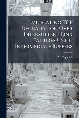 Mitigating TCP Degradation Over Intermittent Link Failures Using Intermediate Buffers - M Reynolds - cover