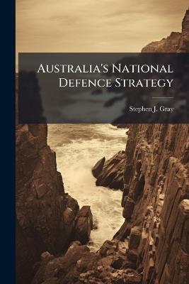 Australia's National Defence Strategy: Old Wine in New Bottles? - Stephen J Gray - cover