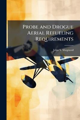 Probe and Drogue Aerial Refueling Requirements: How Will Air Force Special Operations Command Meet Future Demands? - John S Shapland - cover