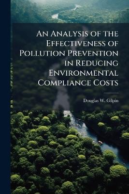 An Analysis of the Effectiveness of Pollution Prevention in Reducing Environmental Compliance Costs - Douglas W Gilpin - cover