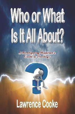 Who or What Is It All About?:  A Worshipping Musician's Guide to Theology - Lawrence Cooke - cover