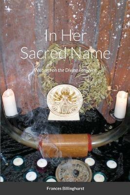 In Her Sacred Name: Writings on the Divine Feminine - Frances Billinghurst - cover