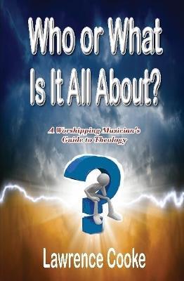 Who or What Is It All About?:  A Worshipping Musician's Guide to Theology - Lawrence Cooke - cover