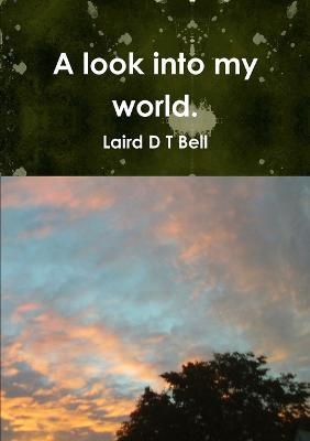 A look into my world. - Laird D T Bell - cover
