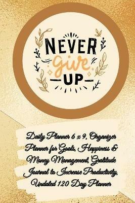 Daily Planner 6 x 9 - NEVER GIVE UP, Organizer Planner for Goals, Happiness & Money Management, Gratitude Journal to Increase Productivity, Undated 120 Day Planner - Power Of Gratitude - cover