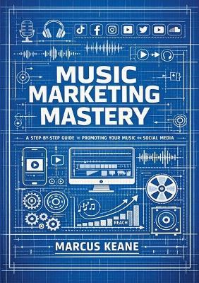 Music Marketing Mastery: A step by step guide to promoting your music on social media - Marcus Keane - cover