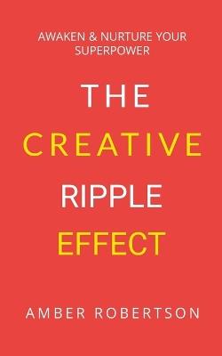 The Creative Ripple Effect: Awaken & Nurture Your Superpower - Amber Robertson - cover