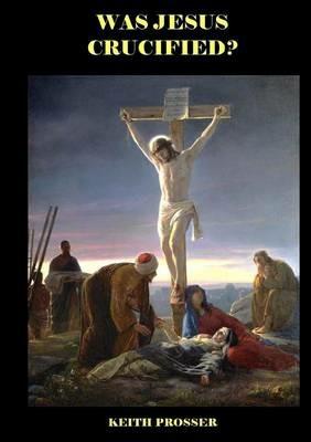 Was Jesus Crucified? - Keith Prosser - cover