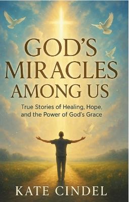 God's Miracles Among Us: True Stories of Healing, Hope, and the Power of God's Grace - Kate Cindel - cover