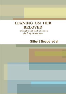 Leaning on Her Beloved Thoughts and Meditations on the Song of Solomon - Gilbert Beebe  et al - cover