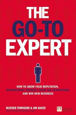 Go-To Expert, The: How to Grow Your Reputation, Differentiate Yourself From the Competition and Win New Business - Heather Townsend,Jon Baker - cover