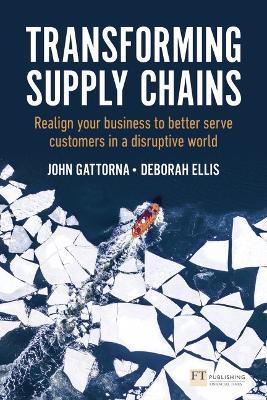 Transforming Supply Chains: Realign your business to better serve customers in a disruptive world - John Gattorna,Deborah Ellis - cover