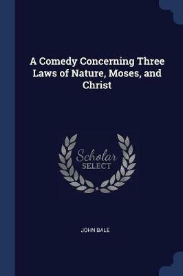 A Comedy Concerning Three Laws of Nature, Moses, and Christ - John Bale - cover