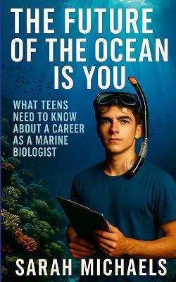 The Future of the Ocean Is You: What Teens Need to Know About a Career as a Marine Biologist - Sarah Michaels - cover