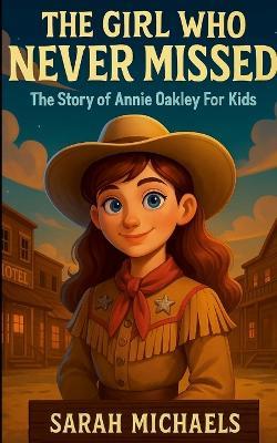 The Girl Who Never Missed: The Story of Annie Oakley For Kids - Sarah Michaels - cover